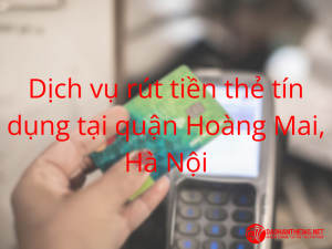 Dịch vụ rút tiền mặt qua thẻ tín dụng tại quận Hoàng Mai của Đáo Hạn Thẻ 365