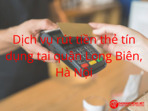 Dịch vụ rút tiền mặt qua thẻ tín dụng tại quận Long Biên, Hà Nội