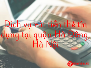 Giới thiệu dịch vụ rút tiền thẻ tín dụng tại quận Hà Đông của Đáo Hạn Thẻ 365